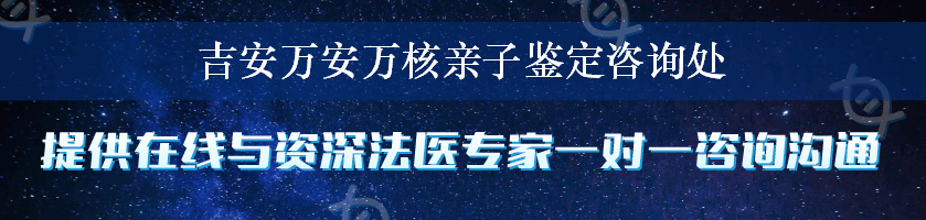 吉安万安万核亲子鉴定咨询处